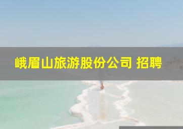 峨眉山旅游股份公司 招聘